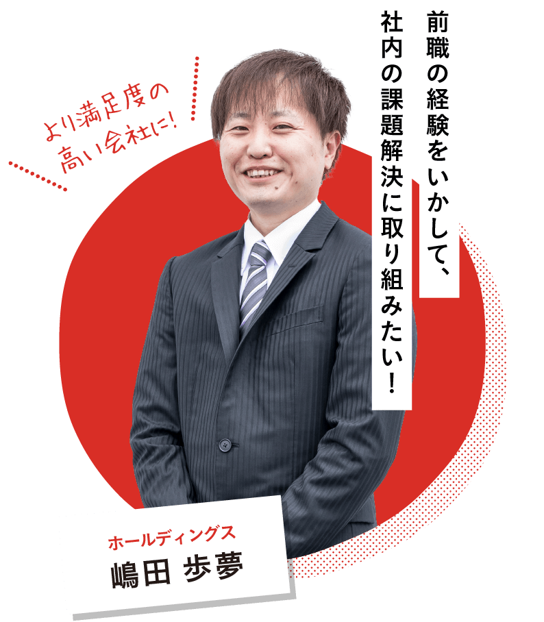 ホールディングス 嶋田 歩夢｜より満足度の高い会社に！前職の経験をいかして、社内の課題解決に取り組みたい！